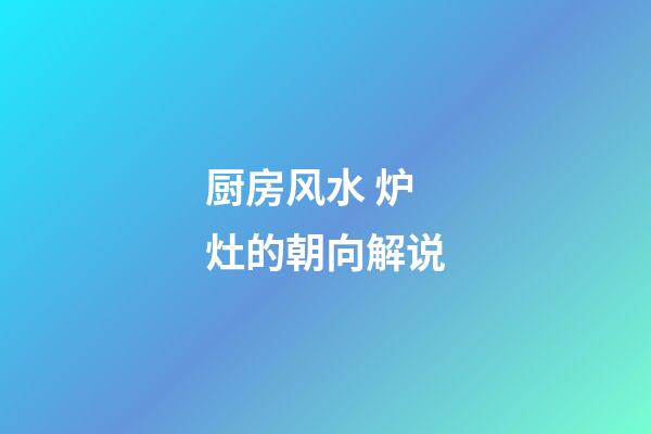 厨房风水 炉灶的朝向解说